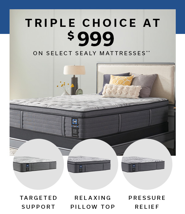 Triple Choice at $999 on select sealy mattresses** | SHOP NOW >