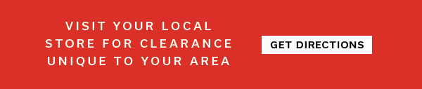 Visit your local store fo clearance unique to your area | GET DIRECTIONS >
