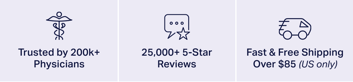 Trusted by 200k+ Physicans. 25,000+ 5-Star Reviews. Fast & Free Shipping Over $75