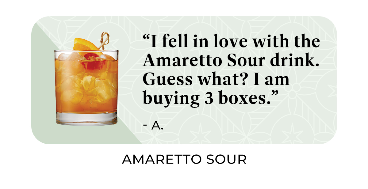 "I fell in love with the Amaretto Sour drink. Guess what? I am buying 3 boxes."