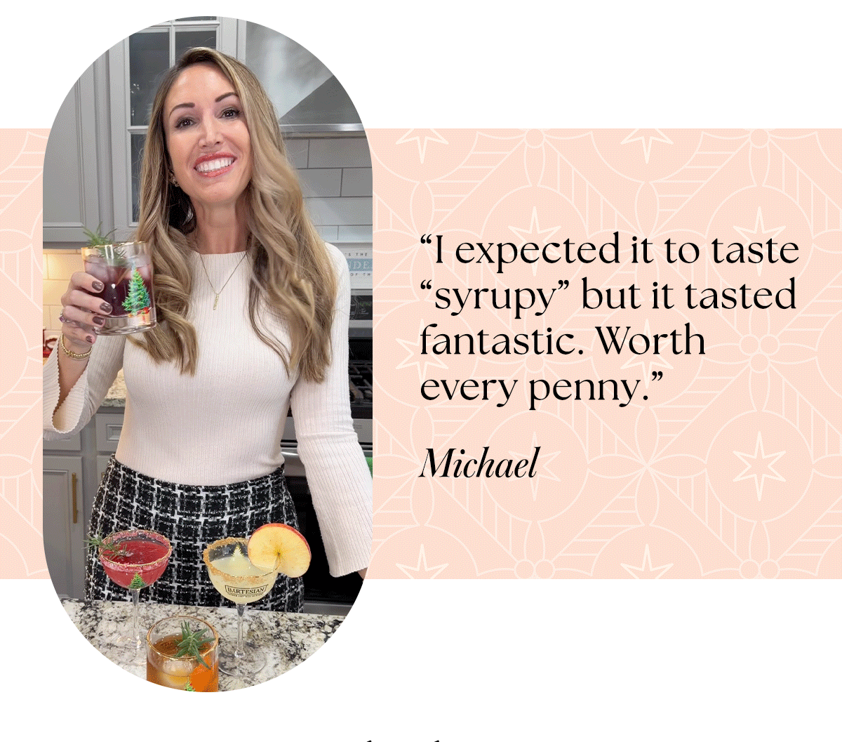 "I expected it to taste "syrupy" but it tasted fantastic." - Michael