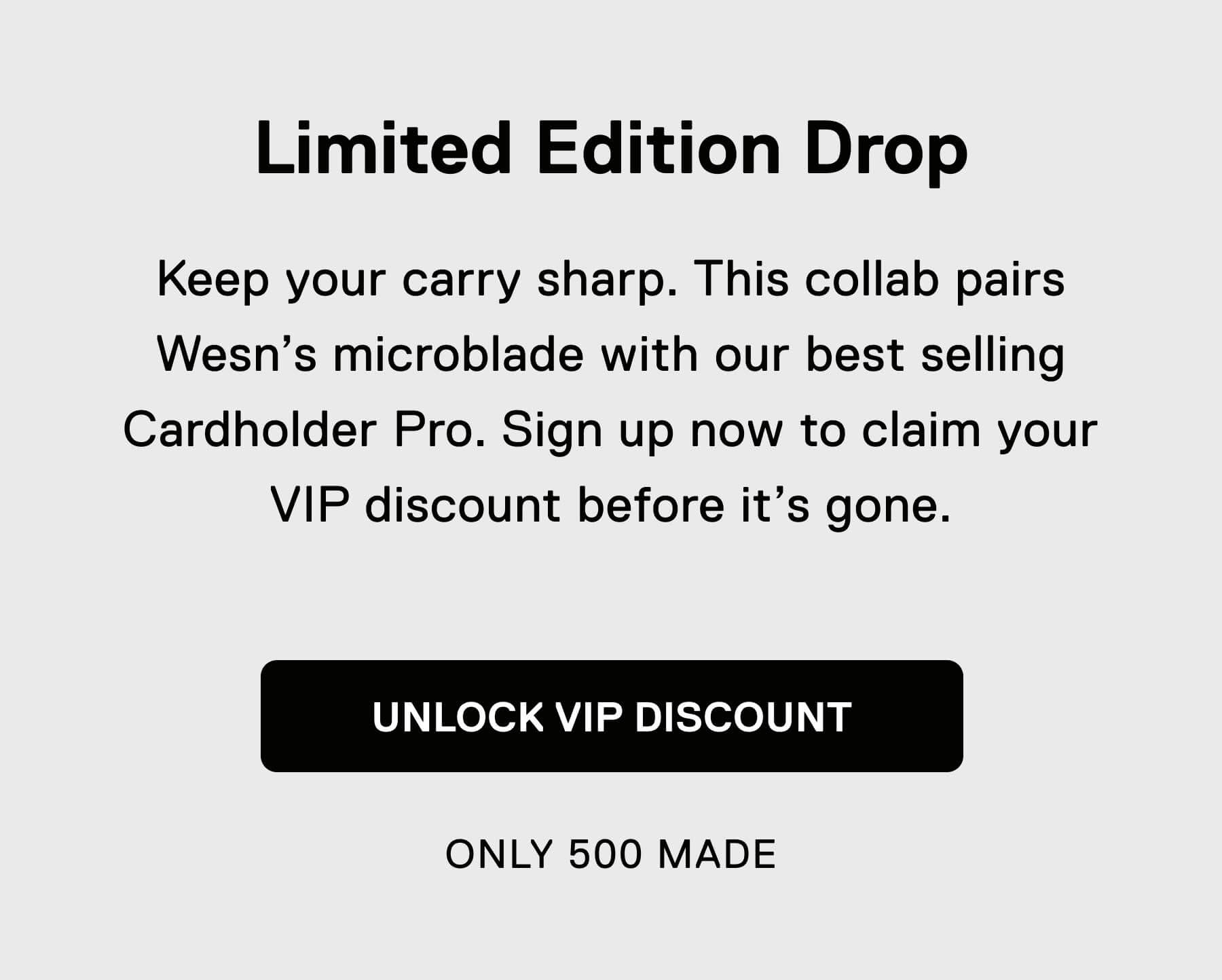 Limited Edition Drop Keep your carry sharp. This collab pairs Wesn's microblade with our best selling Cardholder Pro.  Sign up now to claim your VIP discount before it's gone. UNLOCK VIP DISCOUNT ONLY 500 MADE