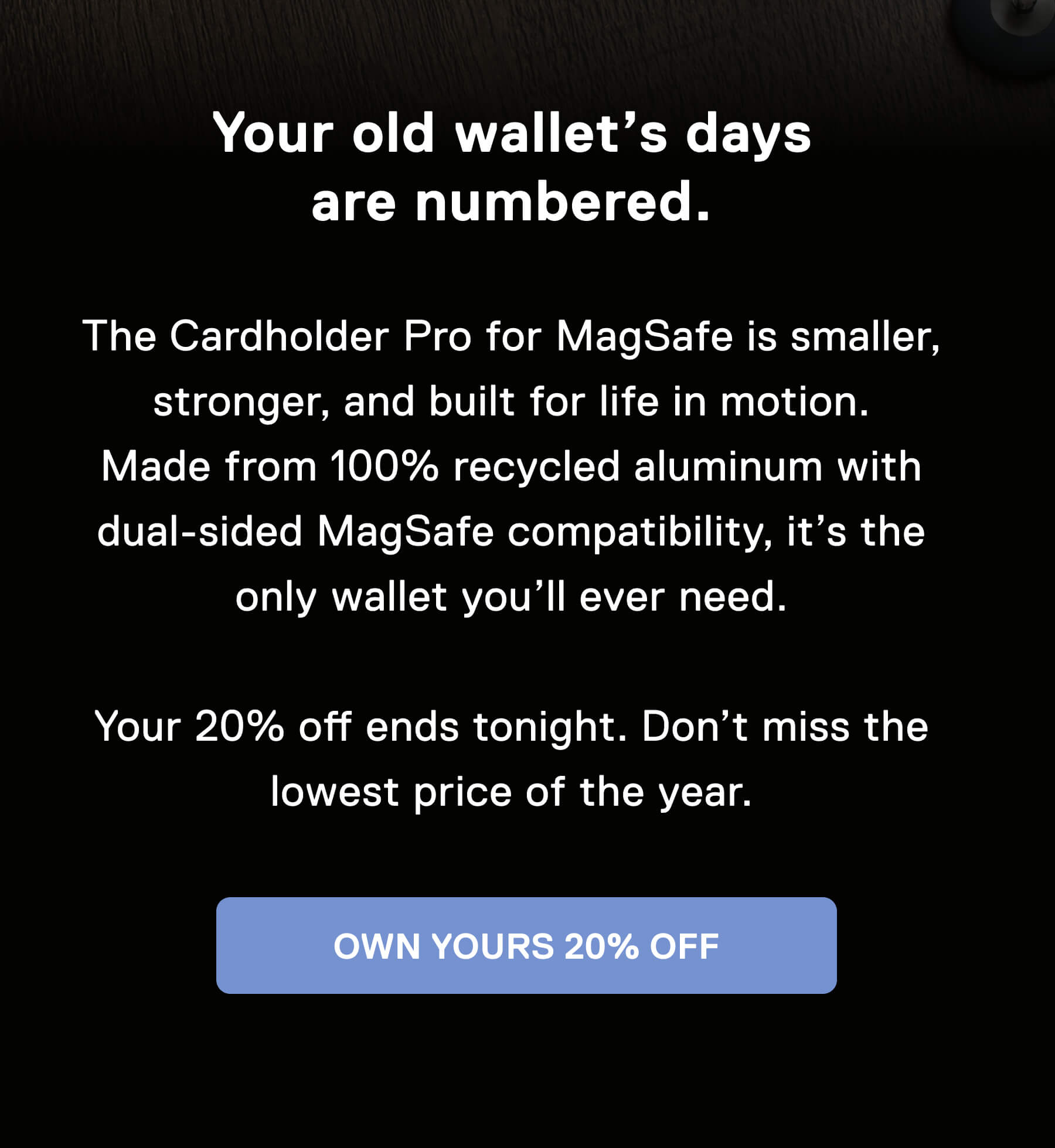 Your old wallet's days are numbered.  The Cardholder Pro for MagSafe is smaller, stronger, and built for life in motion. Made from 100% recycled aluminum with dual-sided MagSafe compatibility, it's the only wallet you'll ever need.