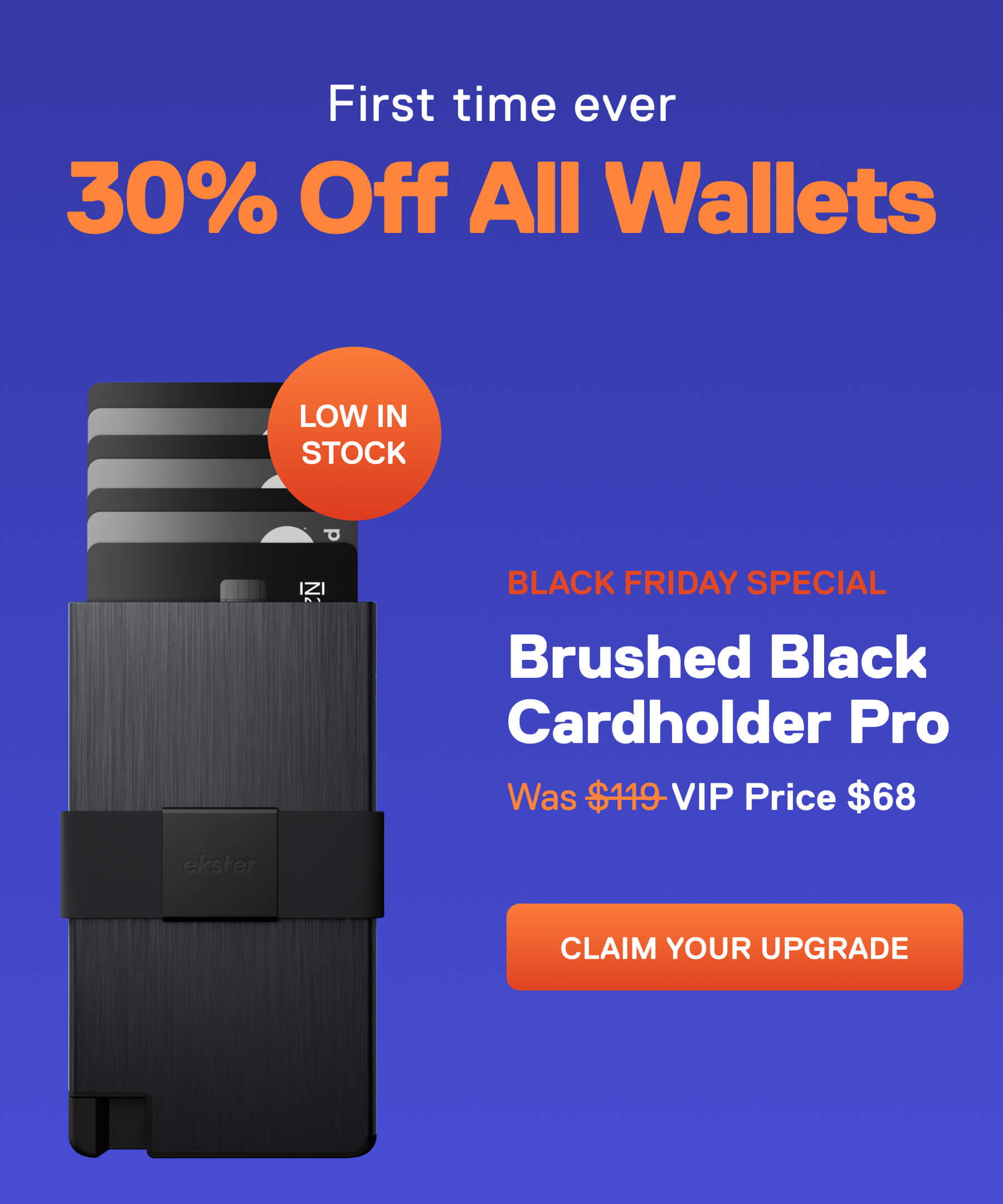 First time ever 30% Off All Wallets Black Friday Special Brushed Black Cardholder Pro Badge: Low Stock Was $119 Now VIP Price $68 CLAIM YOUR UPGRADE