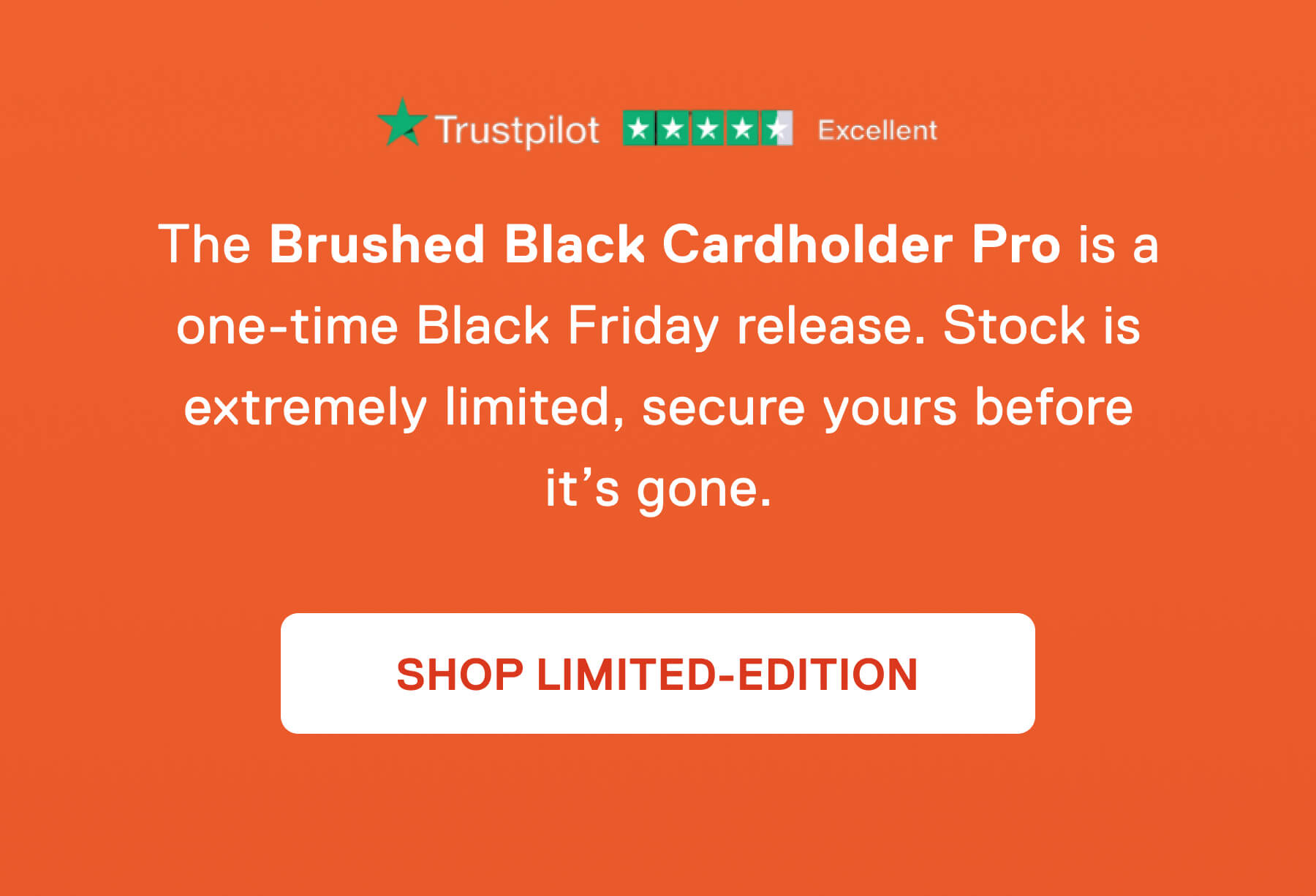 The Brushed Black Cardholder Pro is a one-time Black Friday release. Stock is extremely limited, secure yours before it's gone. SHOP LIMITED-EDITION