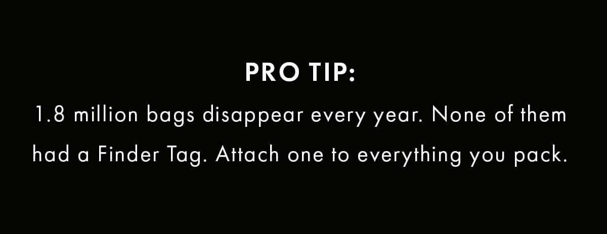 Pro Tip: 1.8 million bags disappear every year. None of them had a Finder Tag. Attach one to everything you pack.