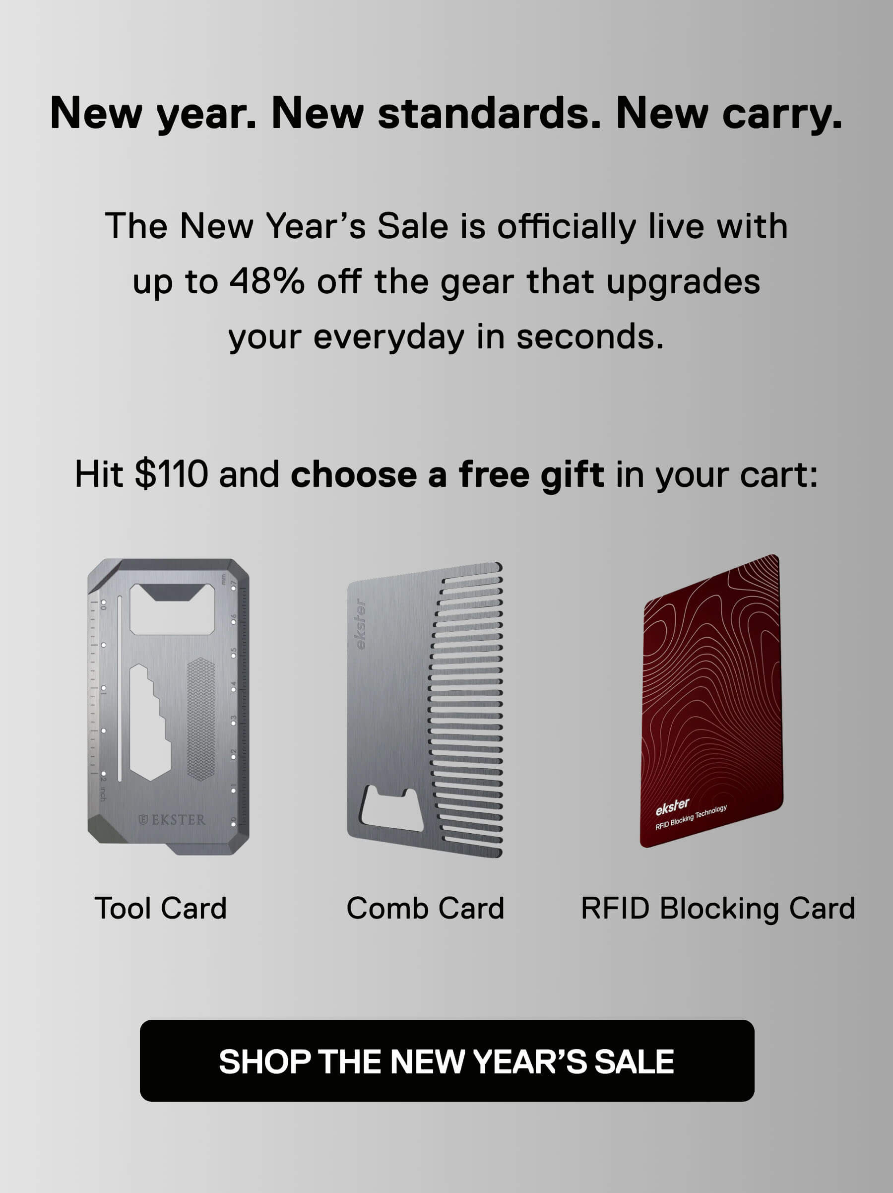 New year. New standards. New carry. The New Year's Sale is officially live with up to 48% off the gear that upgrades your everyday in seconds. Hit $110 and choose a free gift in your cart: Comb Card Tool Card RFID Blocking Card SHOP THE NEW YEAR'S SALE