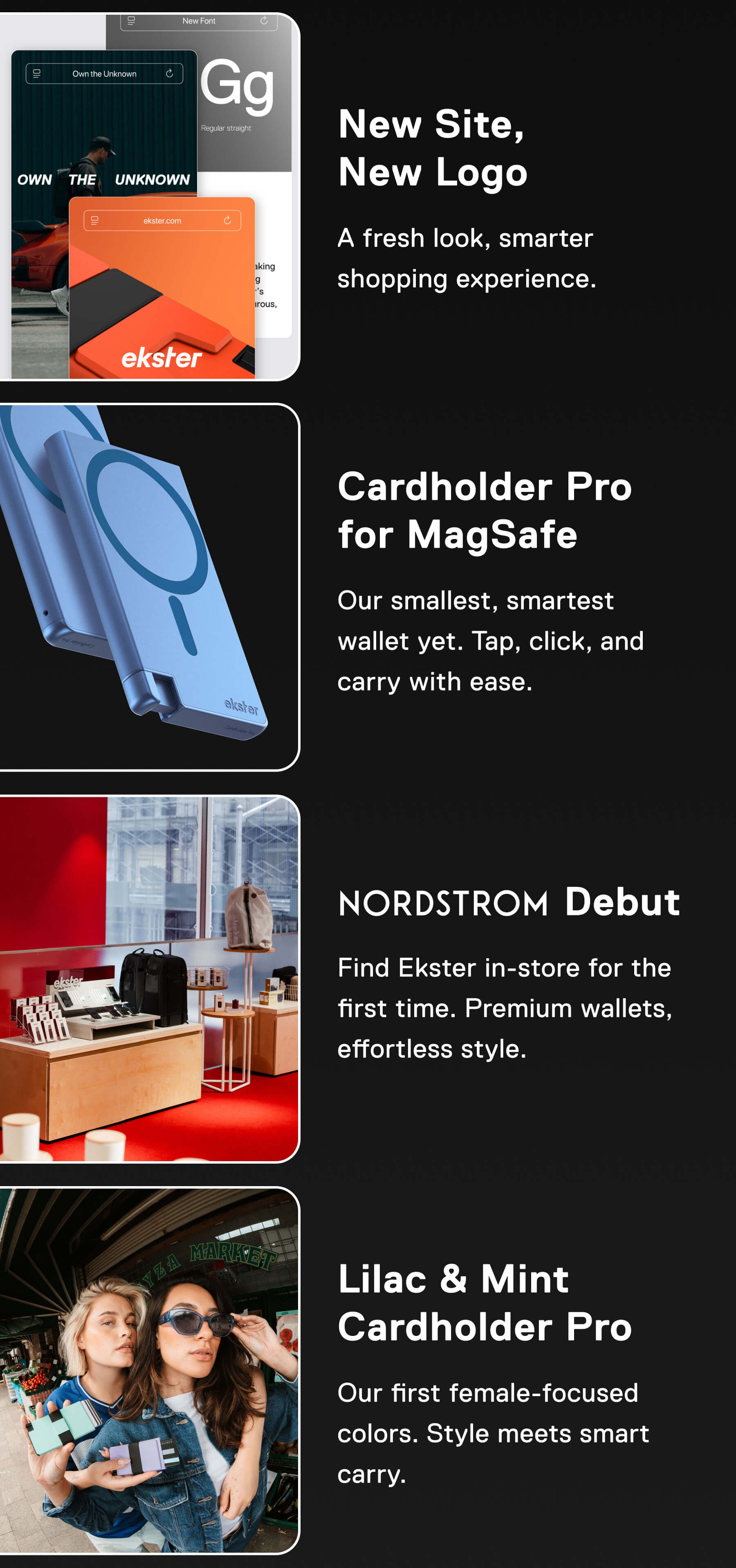 New Site, New Logo A fresh look, smarter shopping experience. Cardholder Pro for MagSafe Our smallest, smartest wallet yet. Tap, click, and carry with ease. Nordstrom Debut Find Ekster in-store for the first time. Premium wallets, effortless style. Lilac & Mint Cardholder Pro Our first female-focused colors. Style meets smart carry.