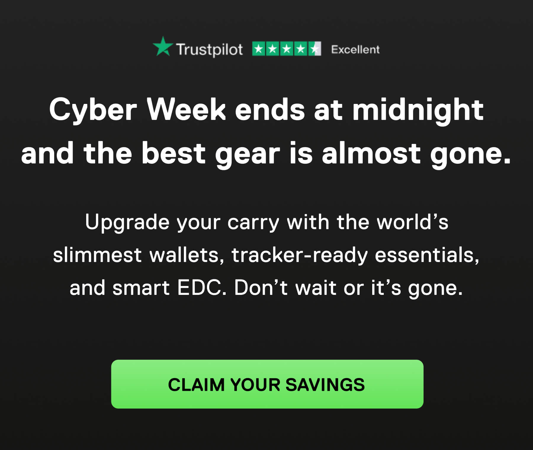 Cyber Week ends at midnight and the best gear is almost gone.  Upgrade your carry with the world's slimmest wallets, tracker-ready essentials, and smart EDC. Don't wait or it's gone. CLAIM YOUR SAVINGS