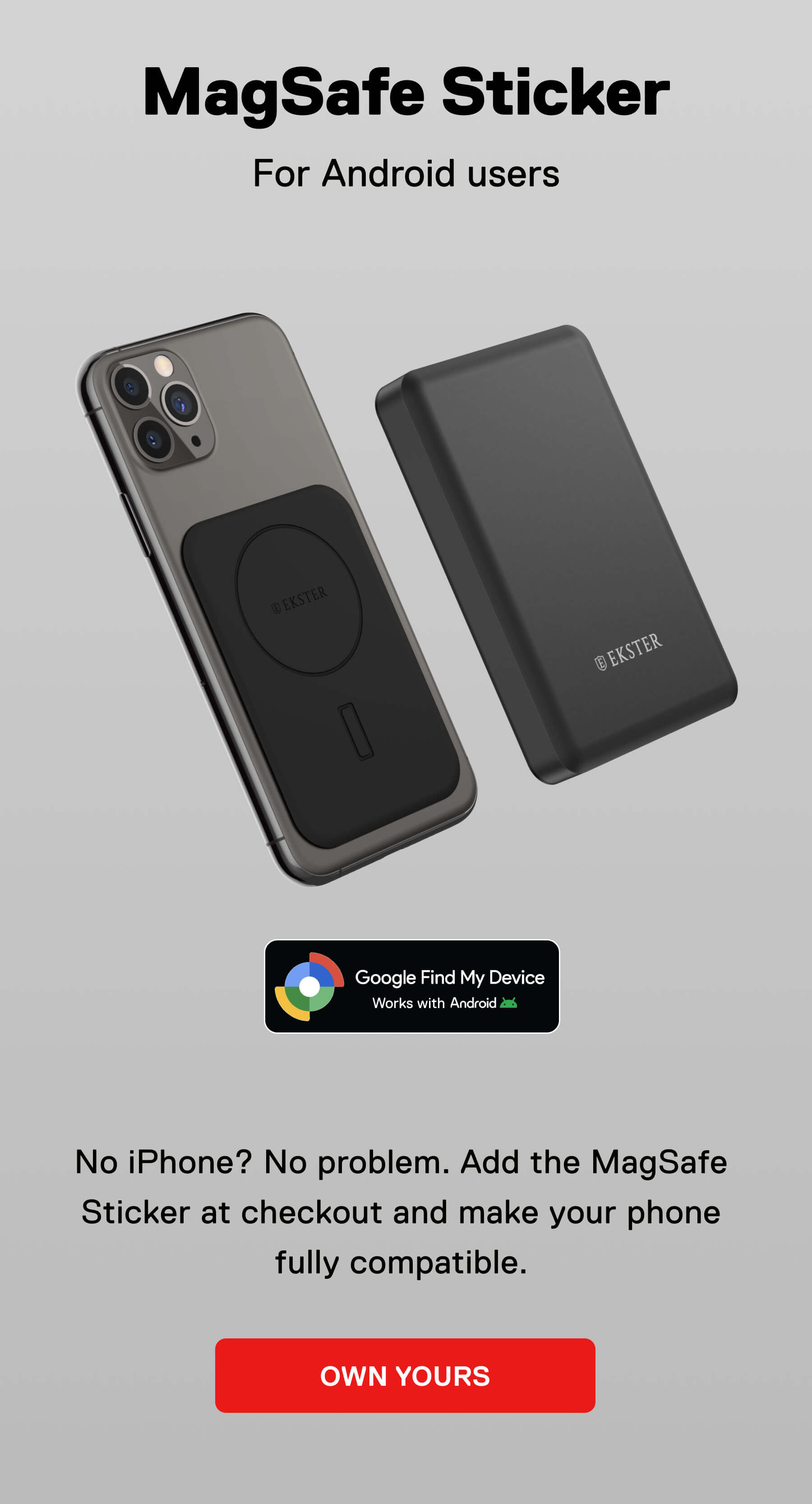 MagSafe Sticker For Android users No iPhone? No problem. Add the MagSafe Sticker at checkout and make your phone fully compatible. OWN YOURS