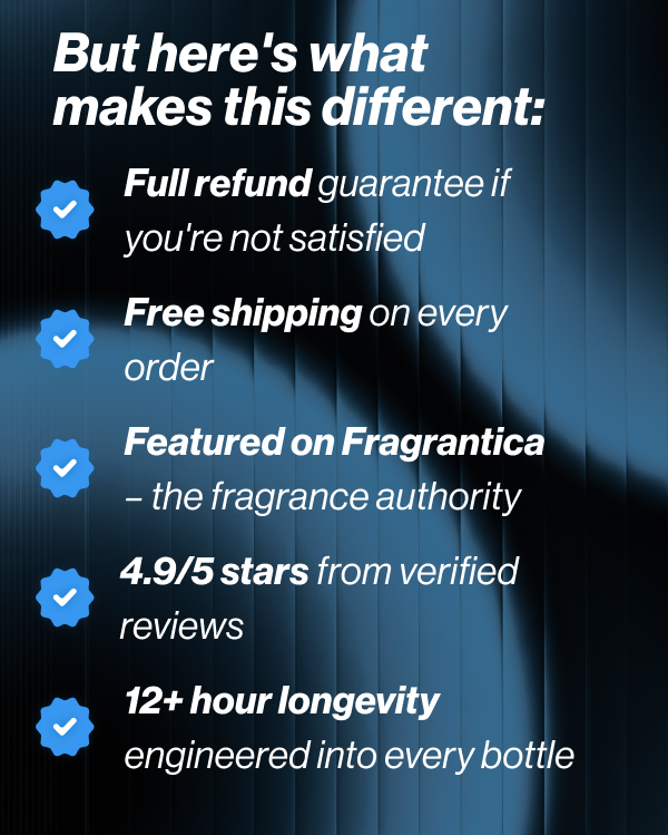 But here's what makes this different:  ✅ Full refund guarantee if you're not satisfied ✅ Free shipping on every order ✅ Featured on Fragrantica – the fragrance authority ✅ 4.9/5 stars from verified reviews ✅ 12+ hour longevity engineered into every bottle
