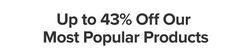 Up to 43% off our most popular products