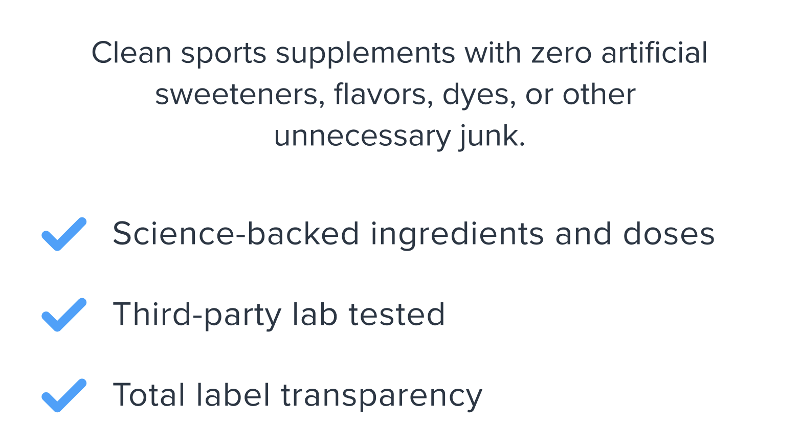Clean sports supplements with zero artificial sweeteners, flavors, dyes or other junk.
