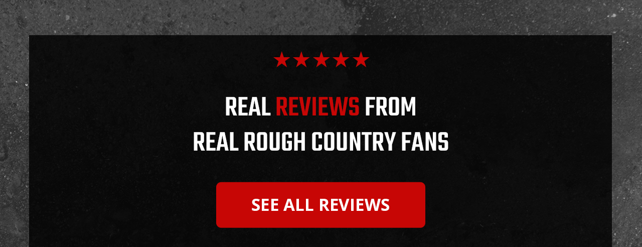 REAL REVIEWS FROM REAL ROUGH COUNTRY FANS | Great value. | A well made product. | Awesome Service. | SEE ALL REVIEWS