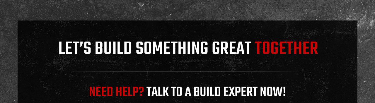 LET'S BUILD SOMETHING GREAT TOGETHER | NEED HELP? TALK TO A BUILD EXPERT NOW!