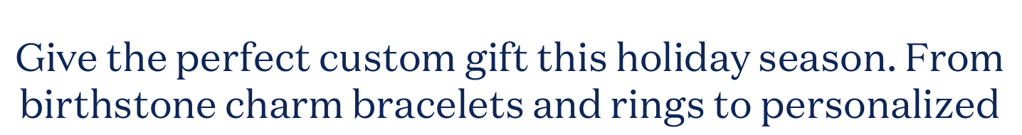 Give the perfect custom gift this holiday season. From birthstone charm bracelets and rings to personalized necklaces, all made to celebrate your story.