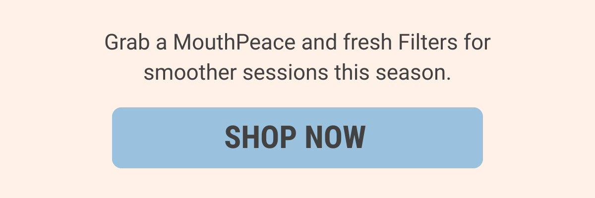Grab a MouthPeace and fresh Filters for smoother sessions this season. 