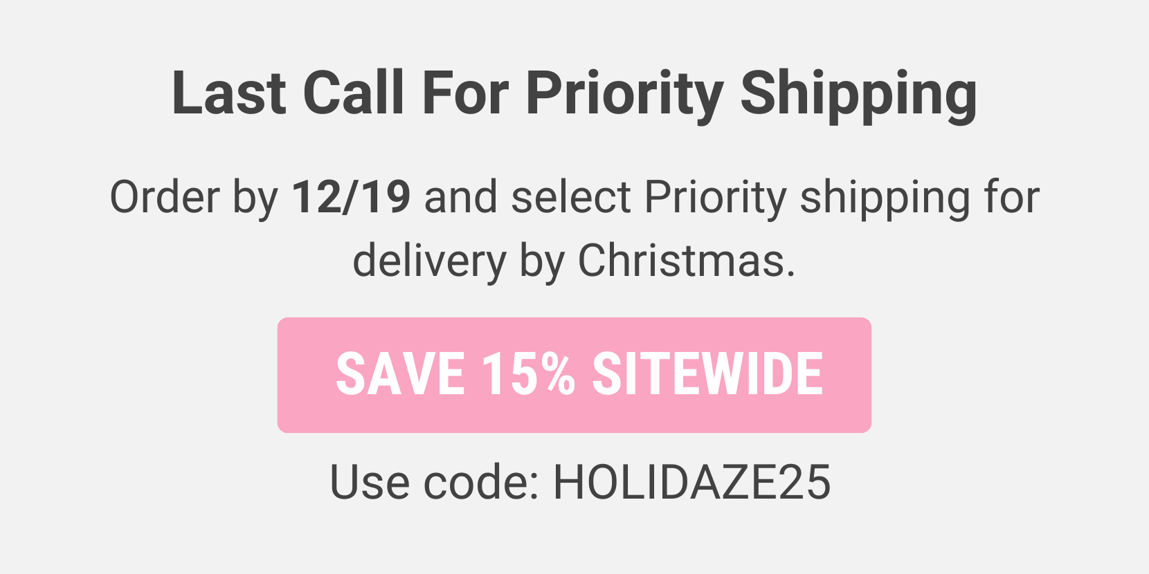 Last Call For Priority Shipping - Order by 12/19 for delivery by Christmas  - Use code: HOLIDAZE25