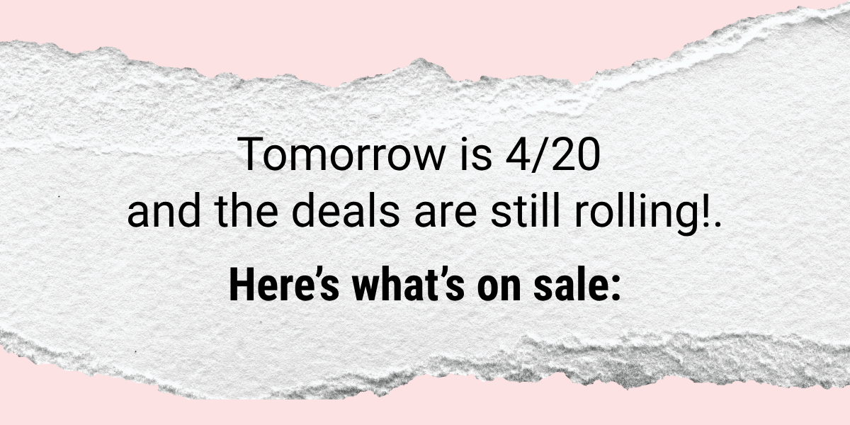 Tomorrow is 4/20 and the deals are still rolling! Here's what's on sale: