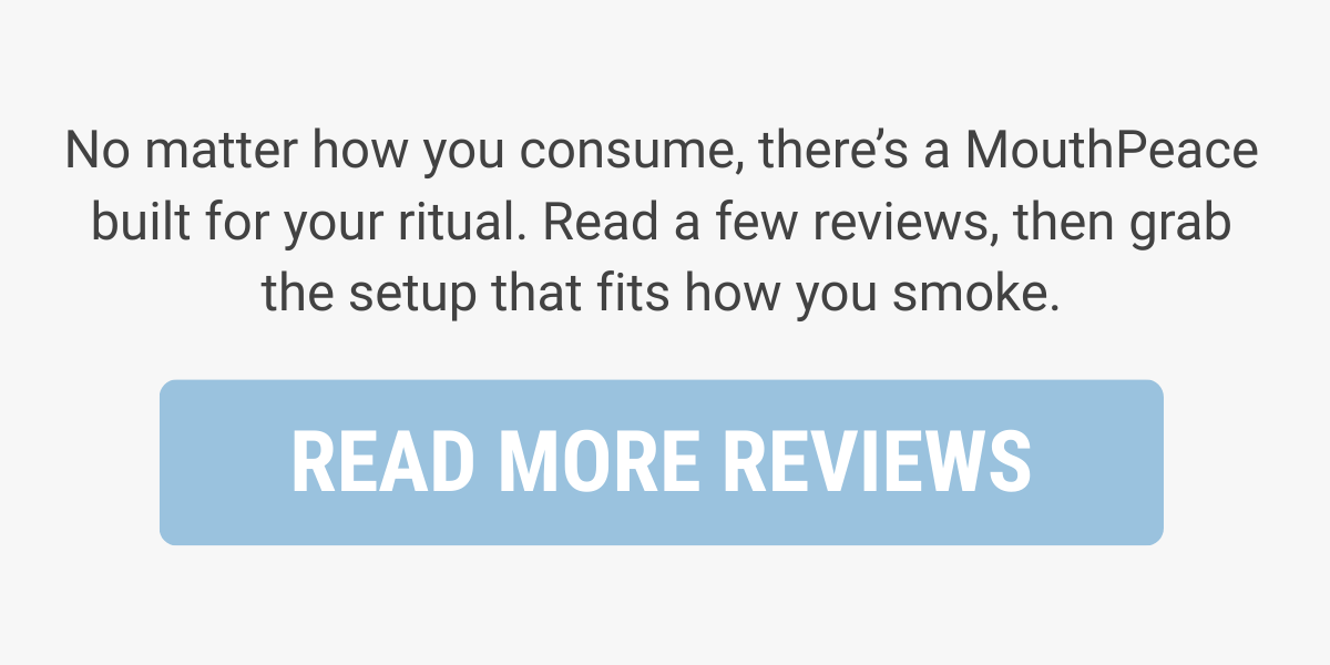No matter how you consume, there's a MouthPeace built for your ritual. Read a few reviews, then grab the setup that fits how you smoke. 
