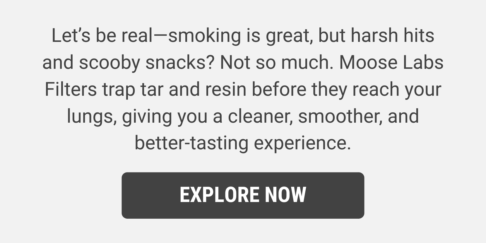 Moose Labs Filters trap tar and resin before they reach your lungs. 