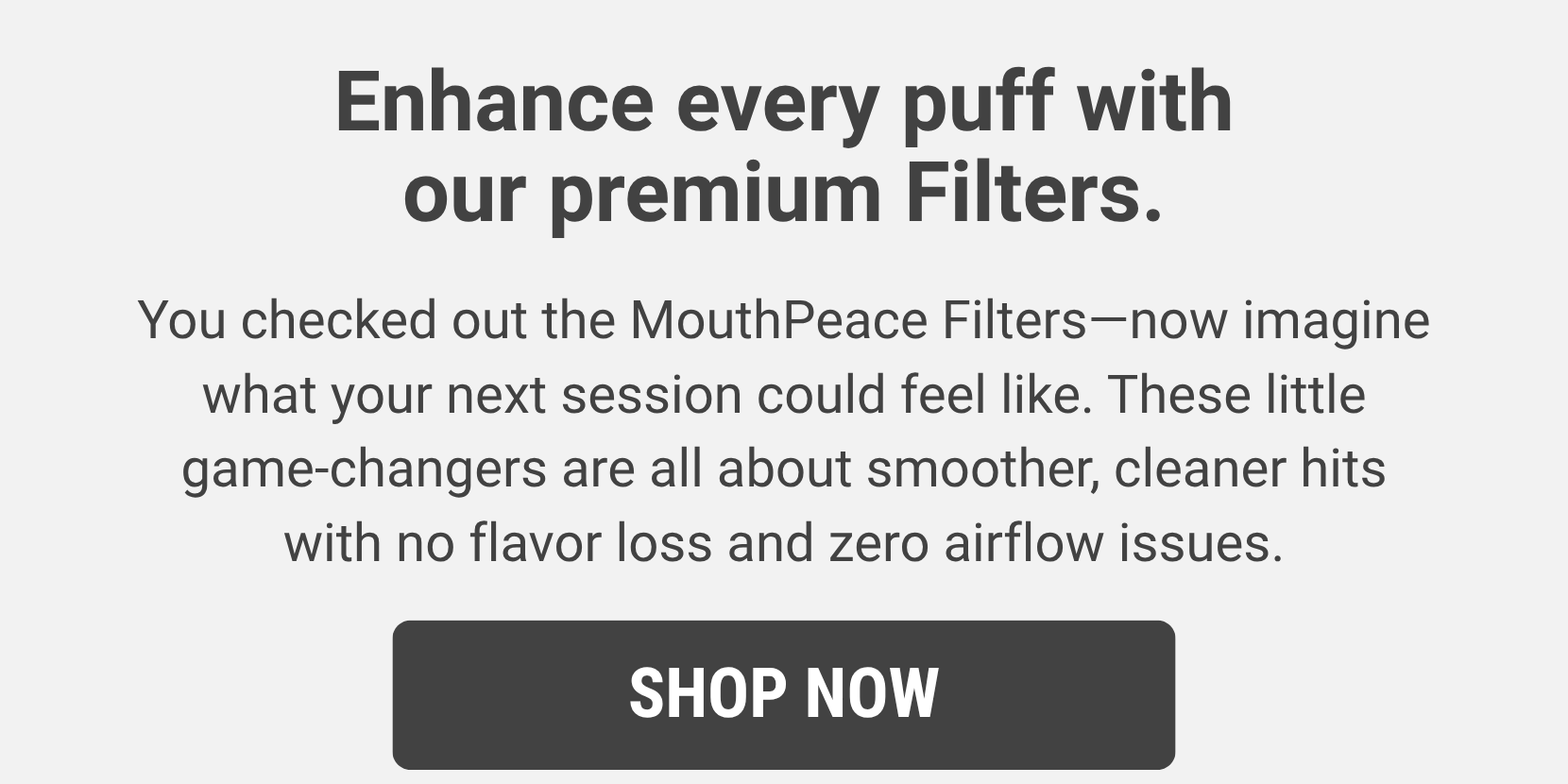 Enhance every puff with our premium Filters.
