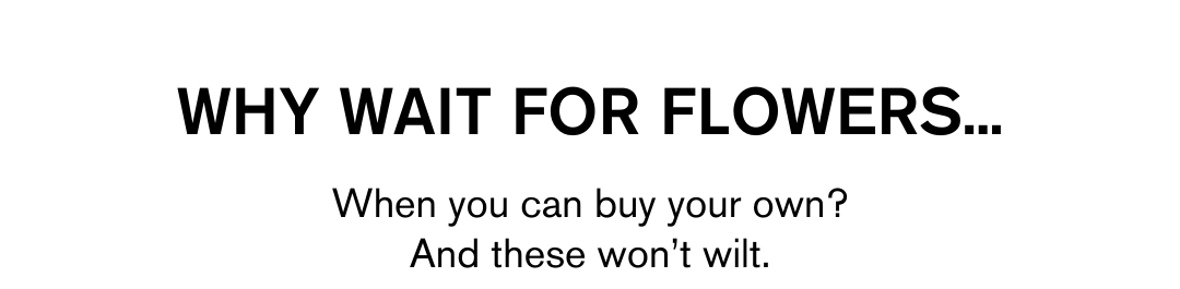 WHY WAIT FOR FLOWERS WHEN YOU CAN BUY YOUR OWN