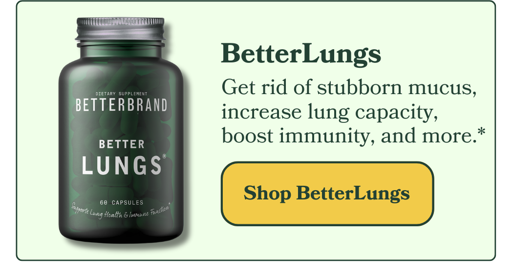 BetterLungs: Get rid of stubborn mucus, increase lung capacity, boost immunity, and more.*