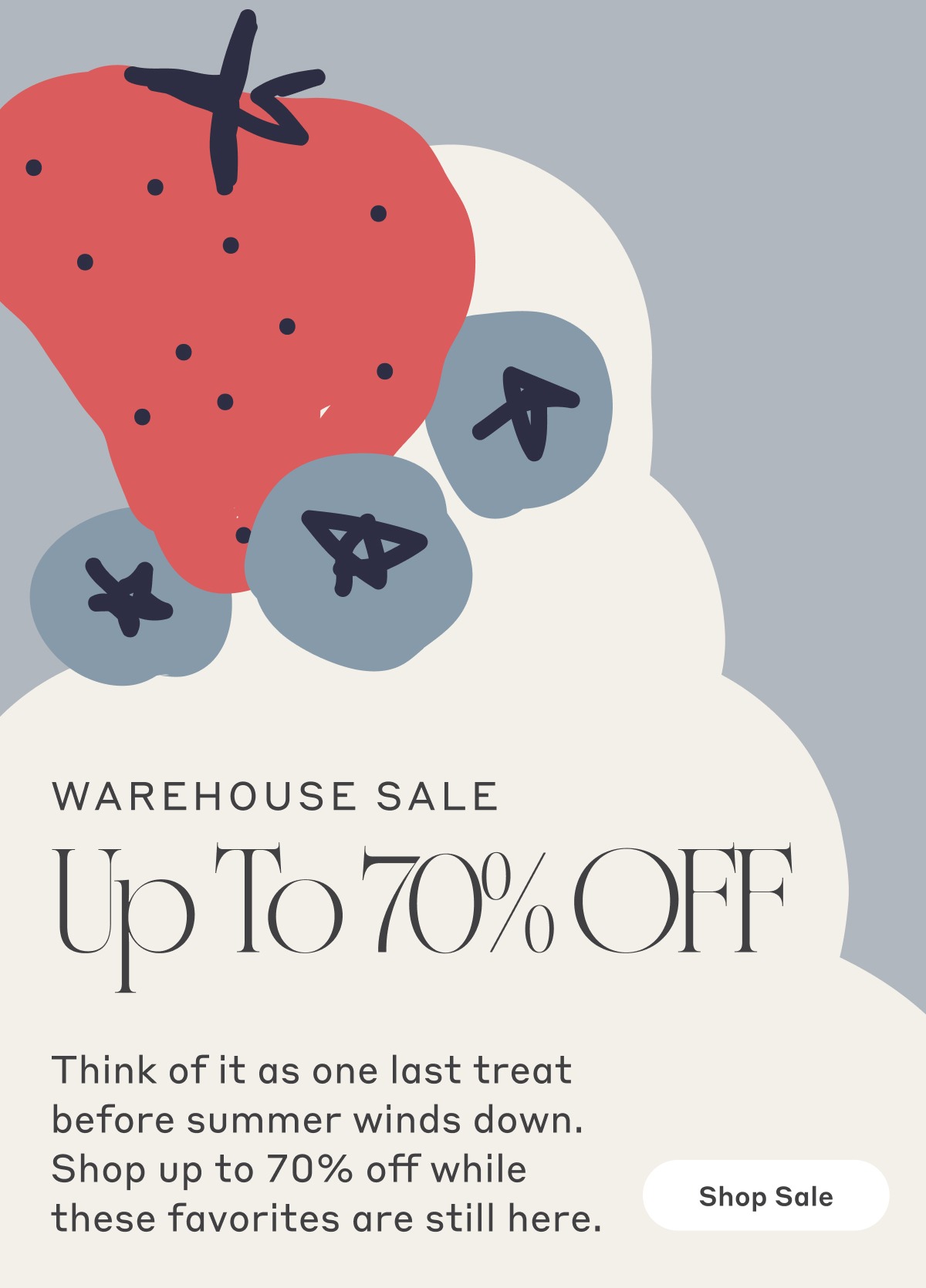 Warehouse Sale - Up To 70% Off! Think of it as one last treat before summer winds down. Shop up to 70% off while these favorites are still here. Shop Sale