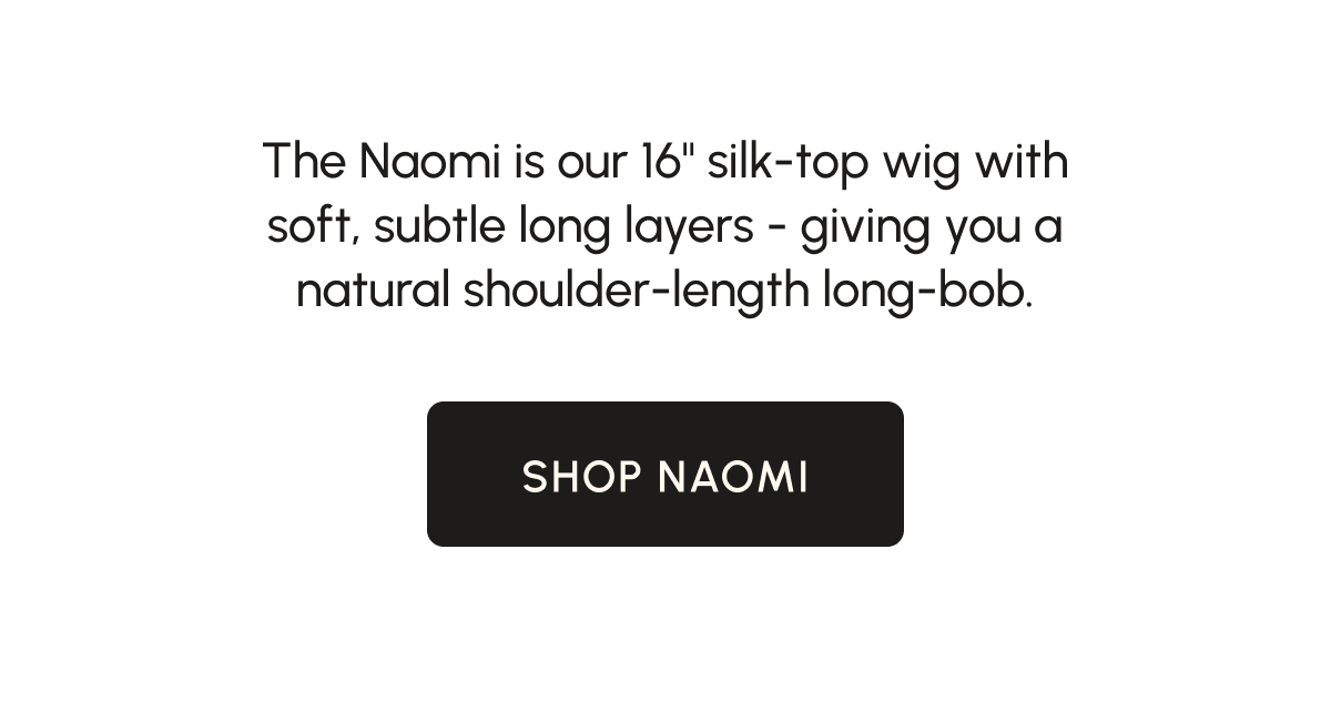 The Naomi is our 16" silk-top wig with soft, subtle long layers - giving you a natural shoulder-length long-bob.