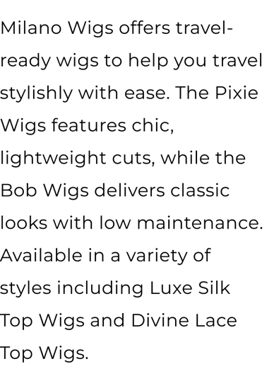 Milano Wigs offers travel-ready wigs to help you travel stylishly with ease. The Pixie Collection features chic, lightweight cuts, while the Bob Collection delivers classic looks with low maintenance. For luxury on the go, the Luxe Collection combines premium quality with effortless style.