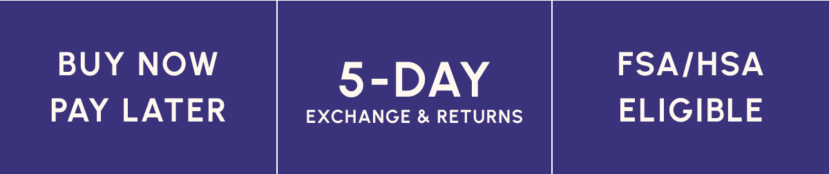 Buy Now, Pay Later — 5-Day Exchange & Returns — FSA/HSA Eligible