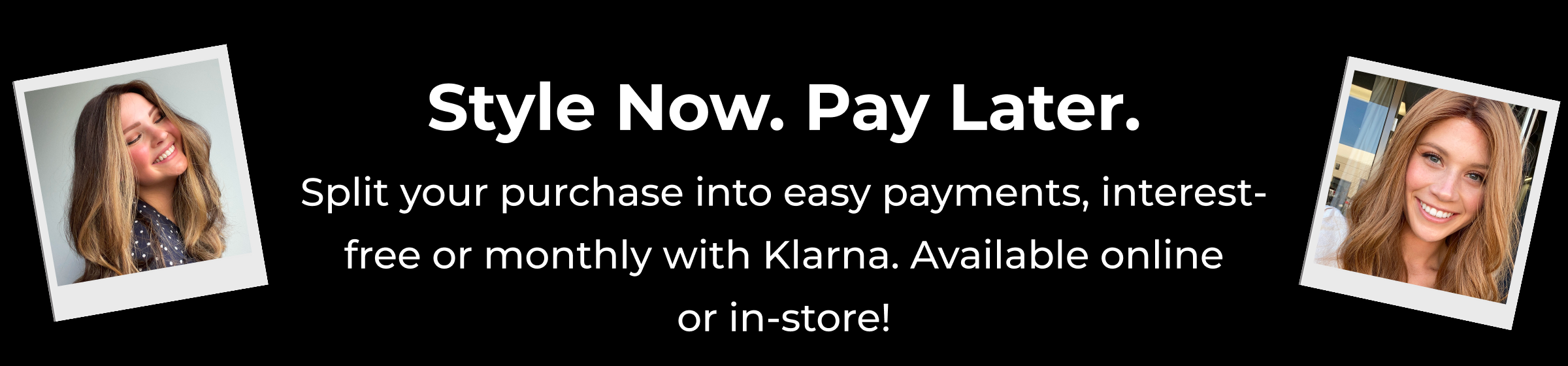Style Now Pay Later | Split your purchase into easy payments, interest-free or monthly with Klarna. Available online or in-store!