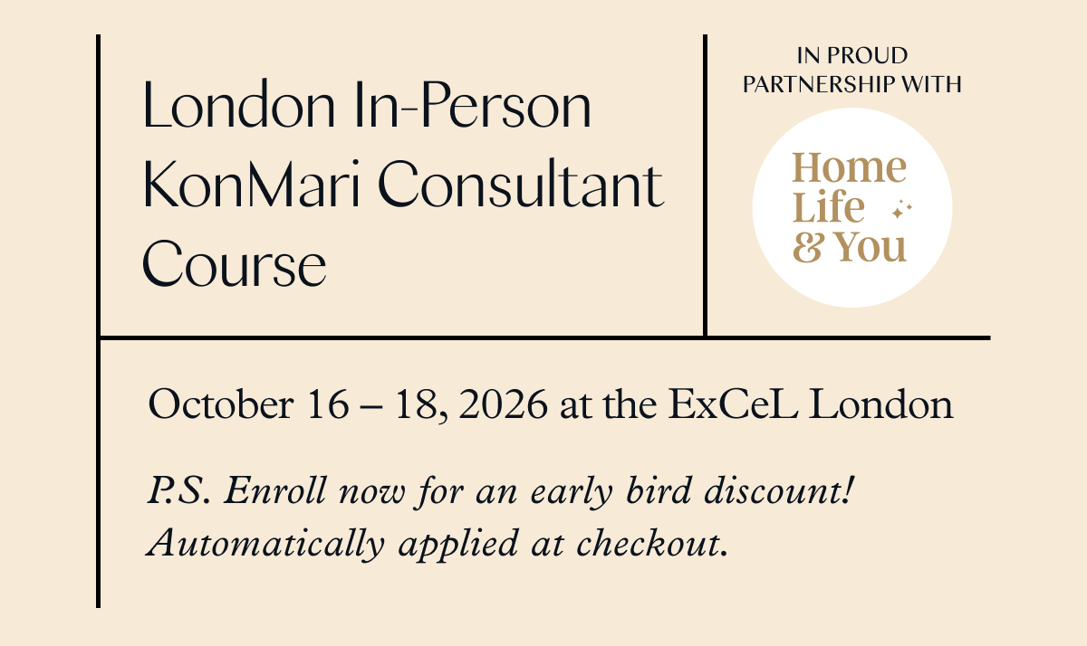 London In-Person KonMari Consultant Course (October 16-18, 2026 at the ExCeL London) P.S. Enroll now for an early bird discount! Automatically applied at checkout. 