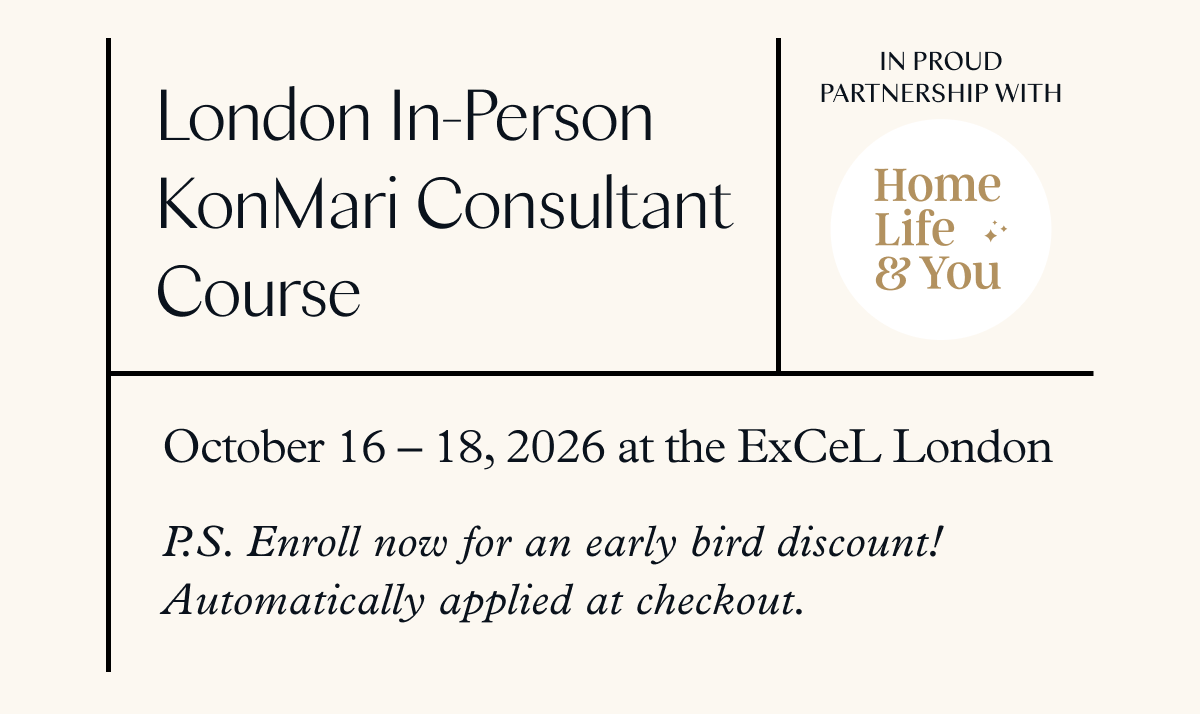 London In-Person KonMari Consultant Course (October 16-18, 2026 at the ExCeL London) P.S. Enroll now for an early bird discount! Automatically applied at checkout. 