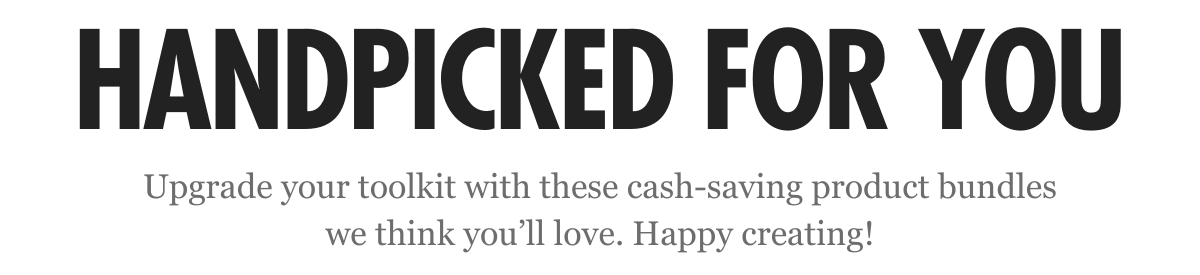 Handpicked for You: Upgrade your toolkit with these cash-saving product bundles we think you'll love. Happy creating!