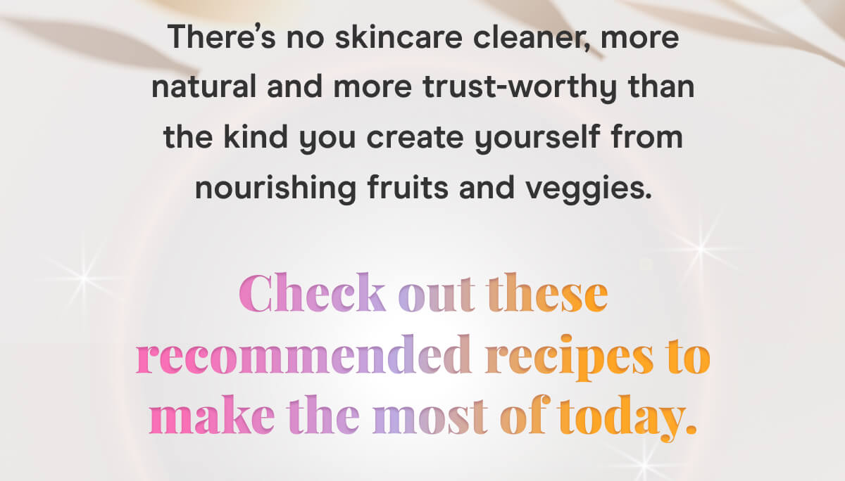 There's no skincare cleaner, more natural and more trust-worthy than the kind you create yourself from nourishing fruits and veggies. Check out these recommended recipes to make the most of today.