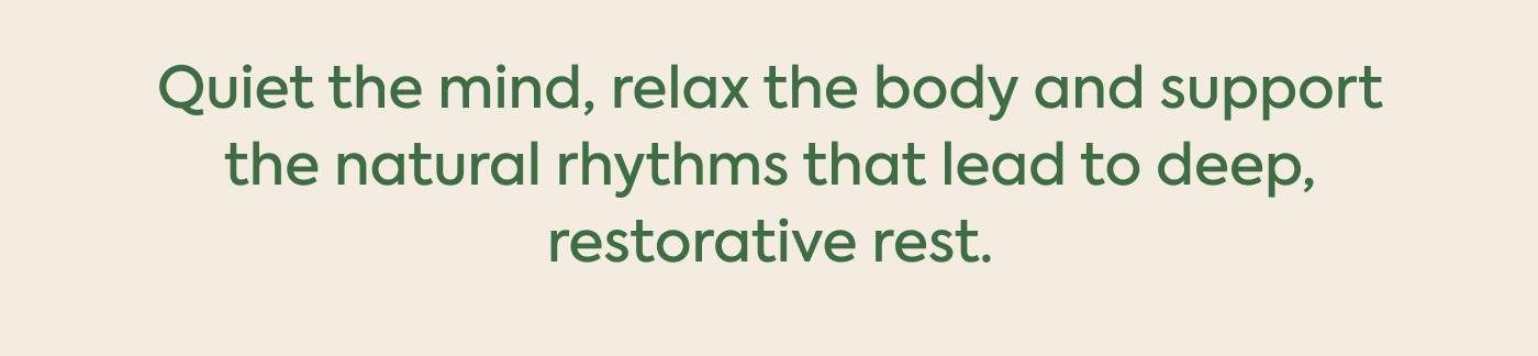 Quiet the mind, relax the body and support the natural rhythms that lead to deep, restorative rest.