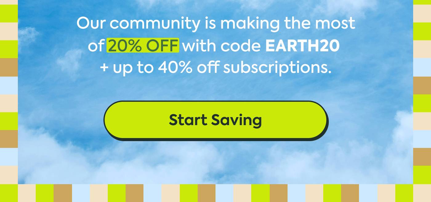 Our community is making the most of 20% OFF with code EARTH20 + up to 40% off subscriptions. Start Saving