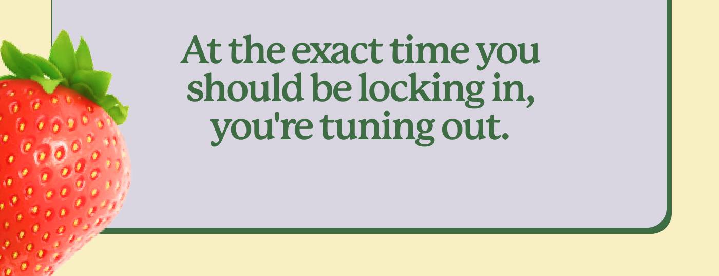At the exact time you should be locking in, you're tuning out.