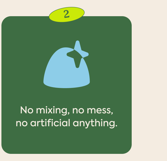 No mixing, no mess, no artificial anything