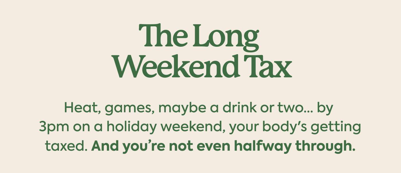 The Long Weekend Tax. Heat, games, maybe a drink or two… by 3pm on a holiday weekend, your body's getting taxed. And you’re not even halfway through. 