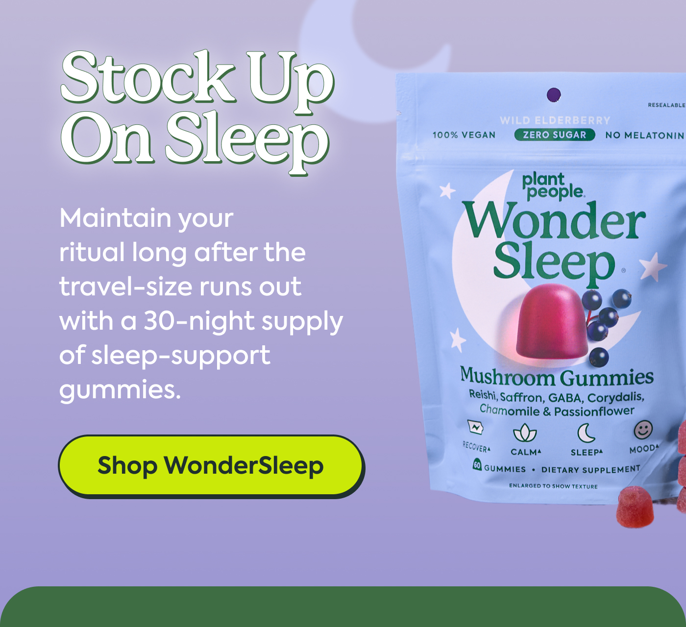 Stock Up On Sleep Maintain your ritual long after the travel-size runs out with a 30-night supply of sleep-support gummies.