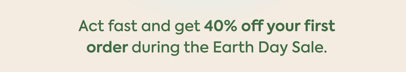 Act fast and get 40% off your first order during the Earth Day Sale.