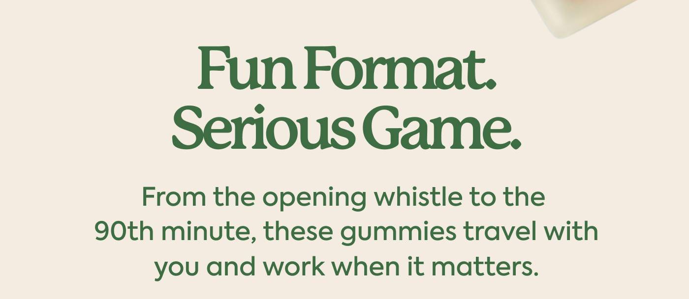 Fun Format. Serious Game. From the opening whistle to the 90th minutes, these gummies travel with you and work when it matters. 