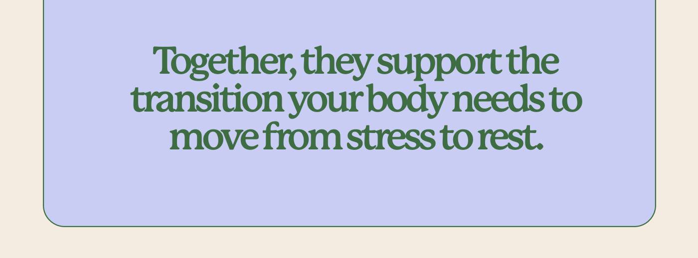 Together, they support the transition your body needs to move from stress to rest.