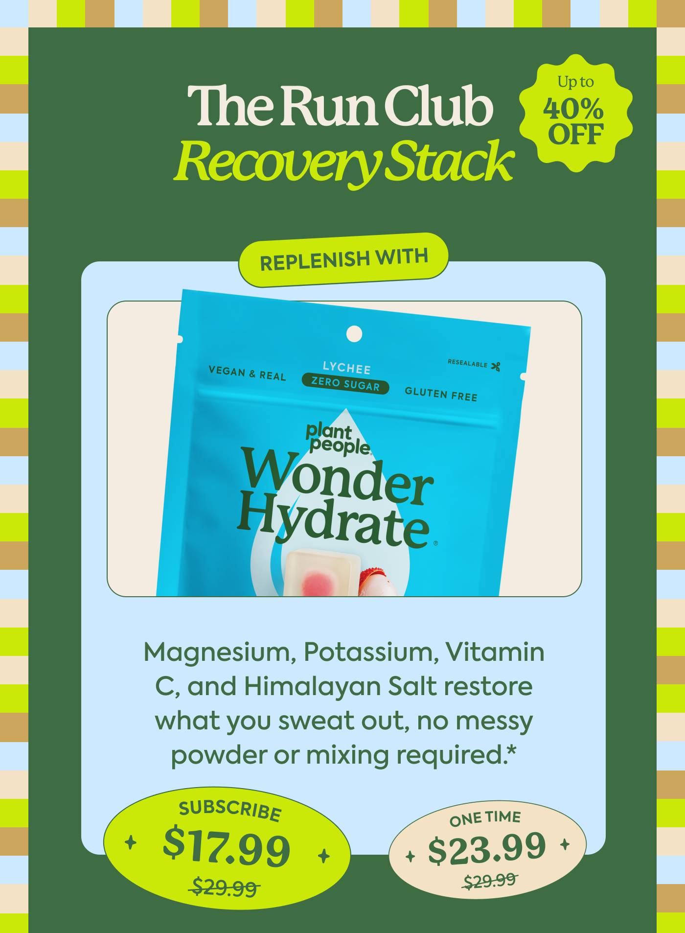 The Run Club Recovery Stack | Up to 40% Off | Replenish with WonderHydrate Magnesium, Potassium, Vitamin C, and Himalayan Salt restore what you sweat out, no messy powder or mixing required.* Subscribe: $29.99 → $23.99 | One-time: $29.99 → $17.99