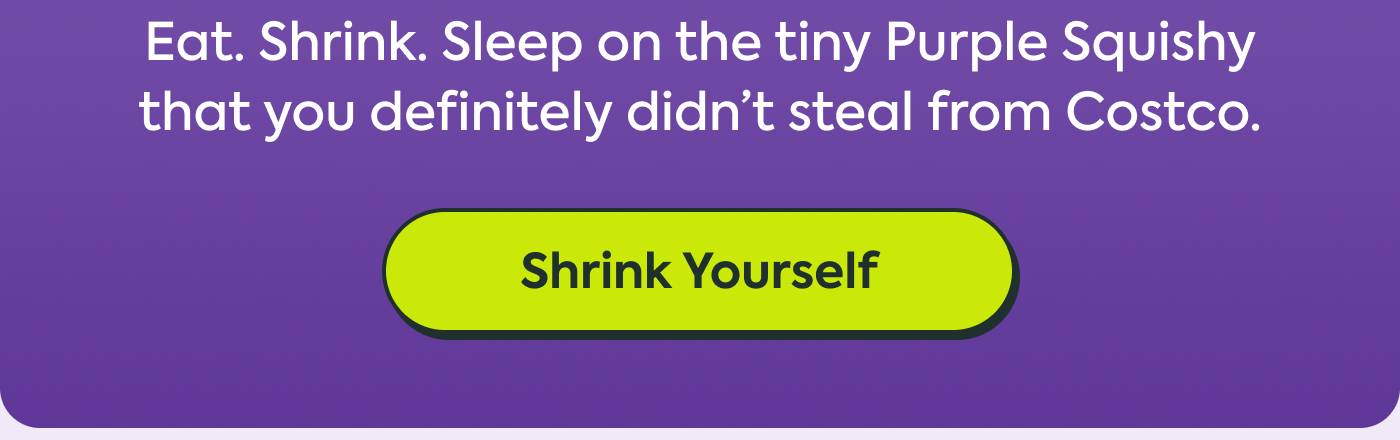 Eat. Shrink. Sleep on the tiny Purple Squishy that you definitely didn’t steal from Costco. Shrink Yourself