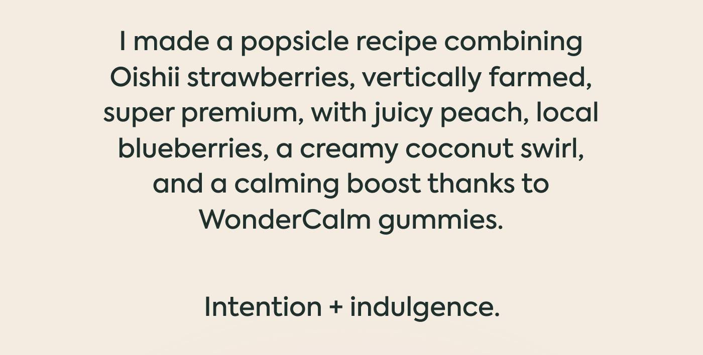 I made a popsicle recipe combining Oishii strawberries —vertically farmed, super premium—with juicy peach, local blueberries, a creamy coconut swirl, and a calming boost thanks to WonderCalm gummies. Intention + indulgence
