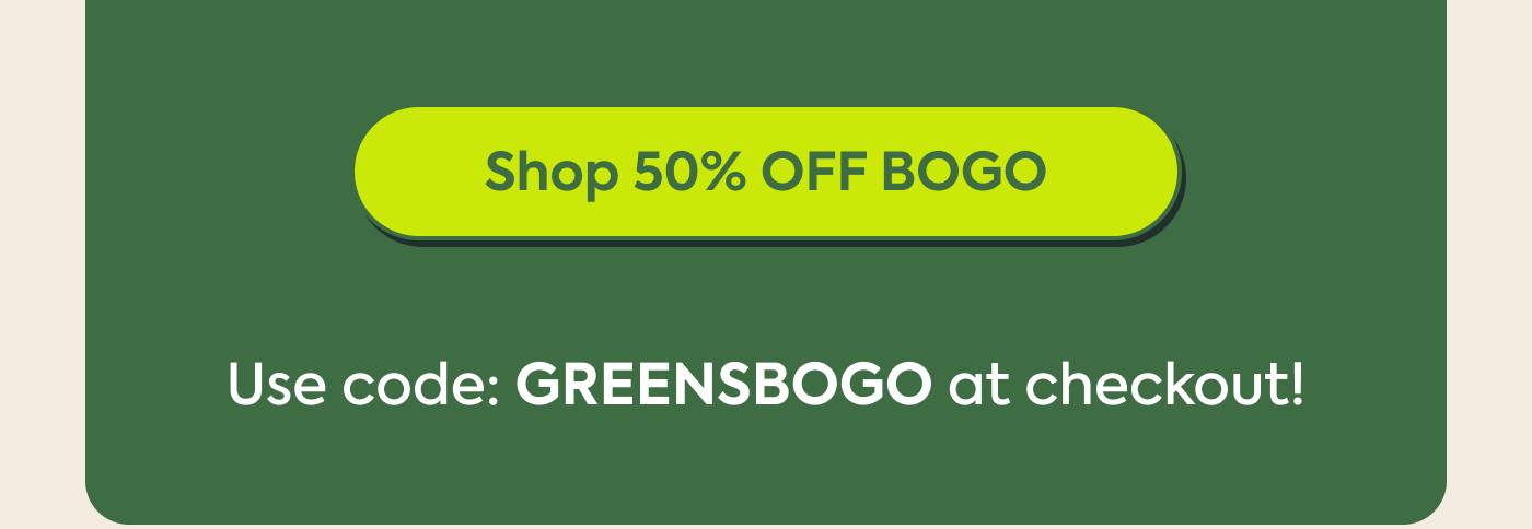 Shop 50% OFF BOGO. Use code: GREENSBOGO at checkout! Shop 50% OFF BOGO. Use code: GREENSBOGO at checkout!